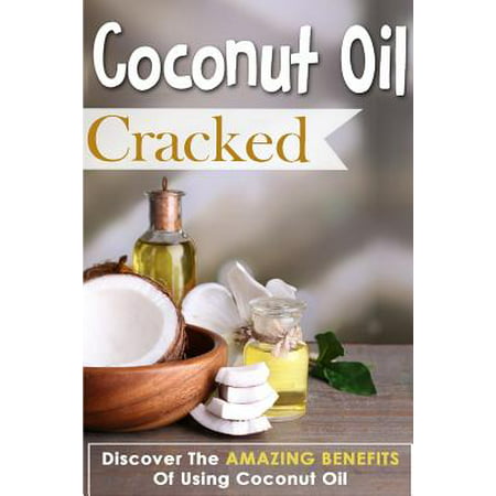 Coconut Oil Cracked - Discover the Amazing Benefits of Using Coconut (Best Uses For Coconut Oil In Food)