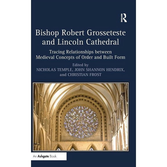Bishop Robert Grosseteste and Lincoln Cathedral: Tracing Relationships Between Medieval Concepts of Order and Built Form, (Hardcover)