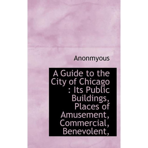 A Guide to the City of Chicago : Its Public Buildings, Places of Amusement, Commercial, Benevolent, (Hardcover)
