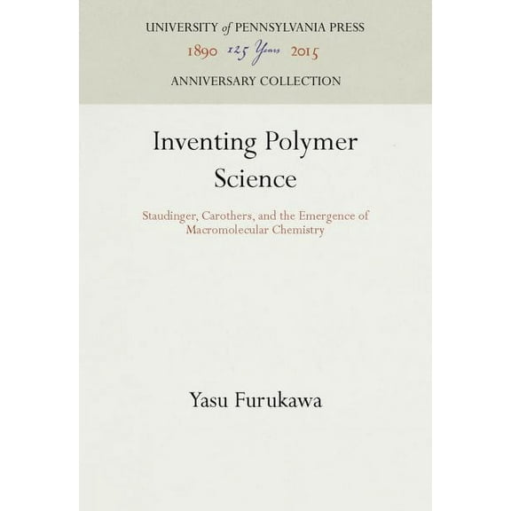 Anniversary Collection: Inventing Polymer Science: Staudinger, Carothers, and the Emergence of Macromolecular Chemistry (Hardcover)