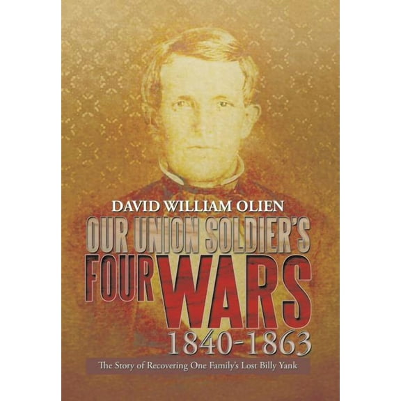 Our Union Soldier's Four Wars 1840-1863: The Story of Recovering One Family's Lost Billy Yank, (Hardcover)
