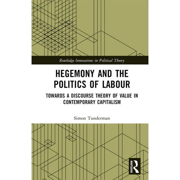 Routledge Innovations in Political Theor Hegemony and the Politics of Labour: Towards a Discourse Theory of Value in Contemporary Capitalism, (Hardcover)