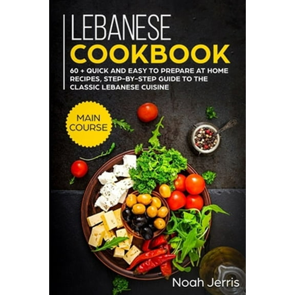 Lebanese Cookbook: MAIN COURSE - 60 Quick and easy to prepare at home recipes, step-by-step guide (Paperback) by Noah Jerris