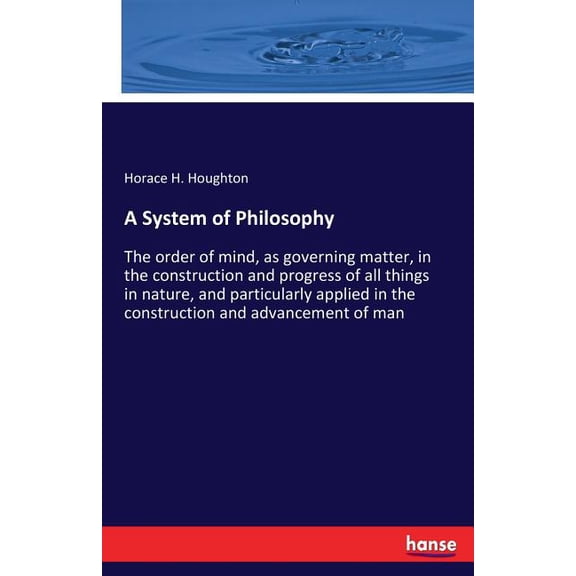 A System of Philosophy: The order of mind, as governing matter, in the construction and progress of all things in nature, (Paperback)