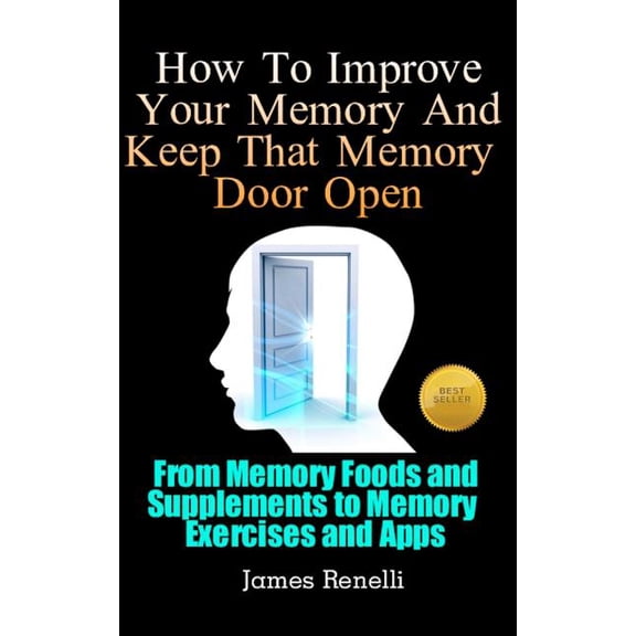 How to Improve Your Memory and Keep That Memory Door Open : From Memory Foods and Supplements to Memory Exercises and Apps