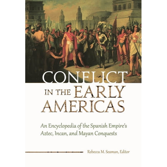 Conflict in the Early Americas: An Encyclopedia of the Spanish Empire's Aztec, Incan, and Mayan Conquests, (Hardcover)