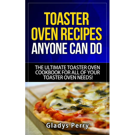 Toaster Oven Recipes Anyone Can Do: The Ultimate Toaster Oven Cookbook for All of Your Toaster Oven Needs! -