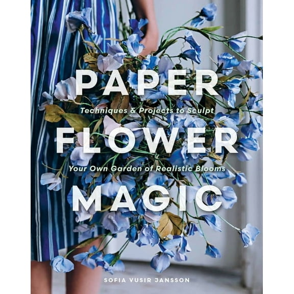 Paper Flower Magic: Techniques & Projects to Sculpt Your Own Garden of Realistic Blooms, (Hardcover)