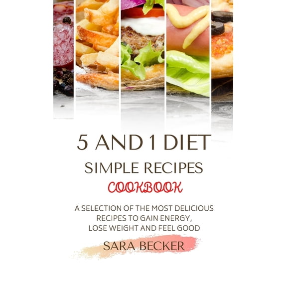 5 and 1 Diet Simple Recipes Cookbook: A Selection of the most Delicious Recipes to Gain Energy, Lose Weight and Feel Goo, (Hardcover)