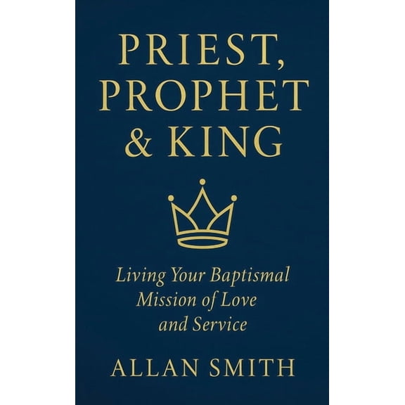 Priest, Prophet & King: Living Your Baptismal Mission of Love and Service, (Hardcover)