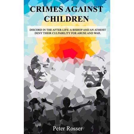 Crimes Against Children: Discord in the After-Life: A Bishop and an Atheist Deny Their Culpability for Abuse and War Paperback 1070823007 9781070823003 Peter Rosser