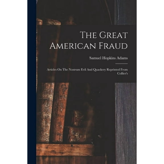 The Great American Fraud: Articles On The Nostrum Evil And Quackery Reprinted From Collier's, (Paperback)