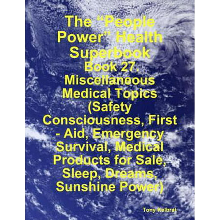 The “People Power” Health Superbook: Book 27. Miscellaneous Medical Topics (Safety Consciousness, First - Aid, Emergency Survival, Medical Products for Sale, Sleep, Dreams, Sunshine Power) -