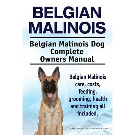 Belgian Malinois. Belgian Malinois Dog Complete Owners Manual. Belgian Malinois Care, Costs, Feeding, Grooming, Health and Training All