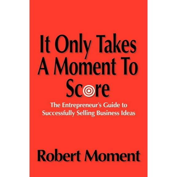 It Only Takes a Moment to Score: The Entrepreneur's Guide to Successfully Selling Business Ideas, (Paperback)