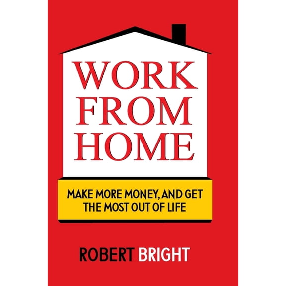 Work From Home: Make More Money, and Get the Most Out of Life, (Paperback)