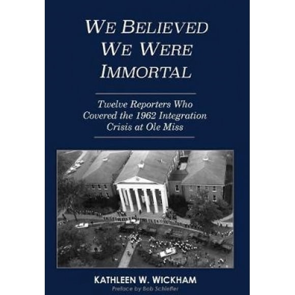 We Believed We Were Immortal: Twelve Reporters Who Covered the 1962 Integration Crisis at Ole Miss