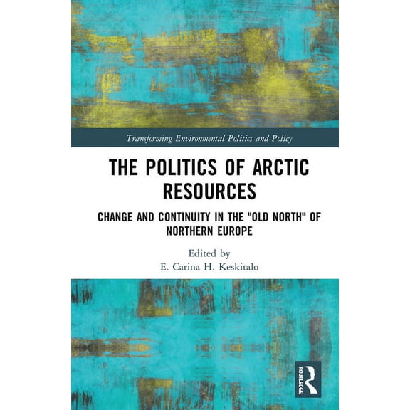 Transforming Environmental Politics and  The Politics of Arctic Resources: Change and Continuity in the "Old North" of Northern Europe, (Hardcover)
