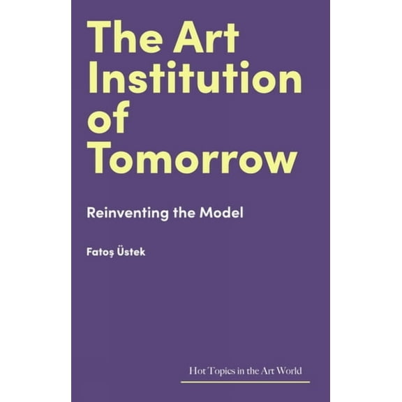 Hot Topics in the Art World The Art Institution of Tomorrow: Reinventing the Model, (Hardcover)