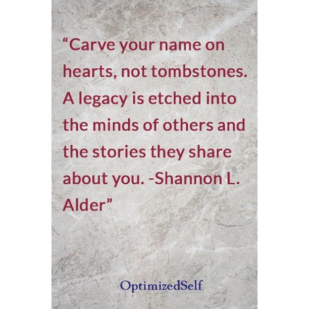 Carve your name on hearts, not tombstones. A legacy is etched into the