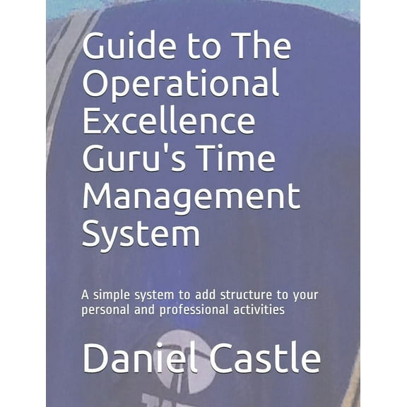 Guide to The Operational Excellence Guru's Time Management System: A simple system to add structure to your personal and professional activities (Paperback)