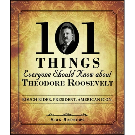 101 Things Everyone Should Know about Theodore Roosevelt : Rough Rider. President. American