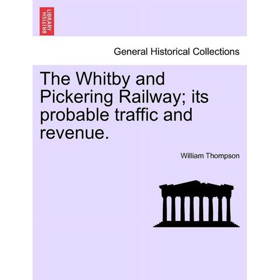 The Whitby and Pickering Railway; Its Probable Traffic and Revenue. (Paperback)