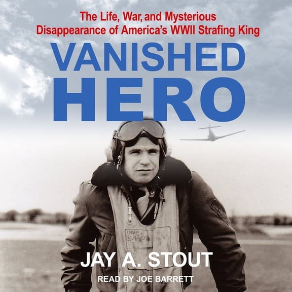 Vanished Hero: The Life, War and Mysterious Disappearance of America�s WWII Strafing King (Audiobook)