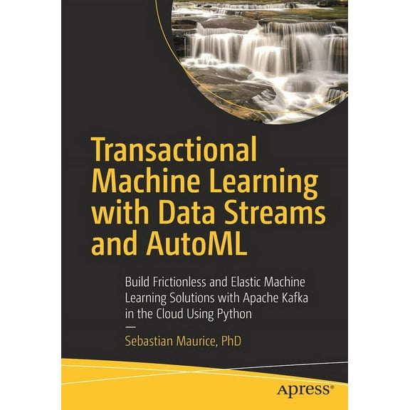 Transactional Machine Learning with Data Streams and Automl: Build Frictionless and Elastic Machine Learning Solutions w, (Paperback)