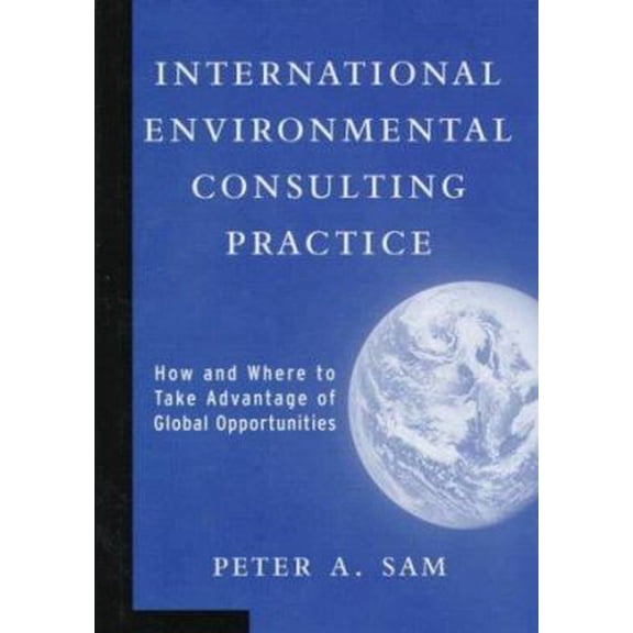 Pre-Owned International Environmental Consulting Practice: How and Where to Take Advantage of Global (Hardcover) by Peter A Sam