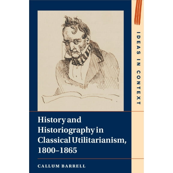 Ideas in Context History and Historiography in Classical Utilitarianism, 1800-1865, Book 136, (Paperback)