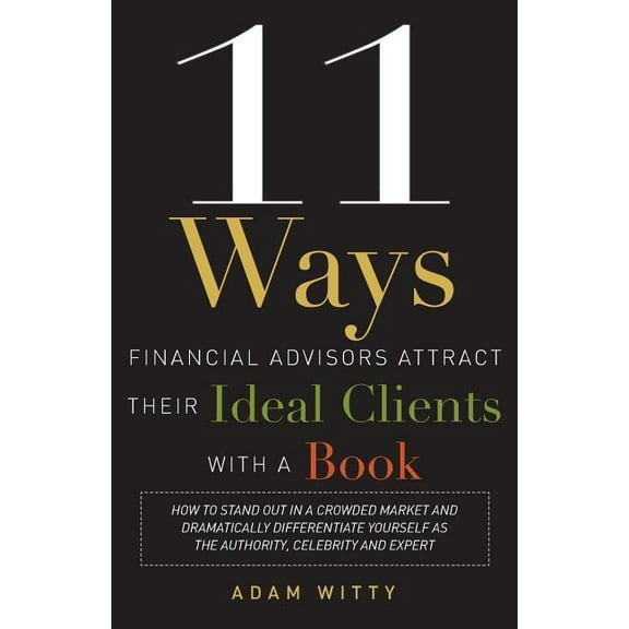 11 Ways Financial Advisors Attract Their Ideal Clients with a Book: How to Stand Out in a Crowded Market and Dramaticall, (Paperback)