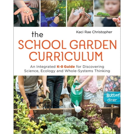 The School Garden Curriculum : An Integrated K-8 Guide for Discovering Science, Ecology, and Whole-Systems