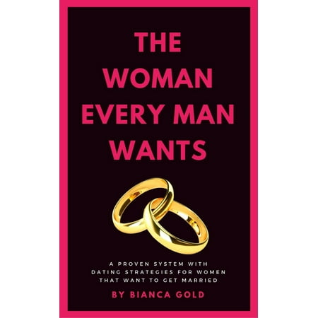 The Woman Every Man Wants: A Proven System with Dating Strategies for Women that Want to Get Married -