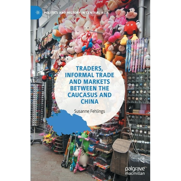 Politics and History in Central Asia Traders, Informal Trade and Markets Between the Caucasus and China, (Hardcover)