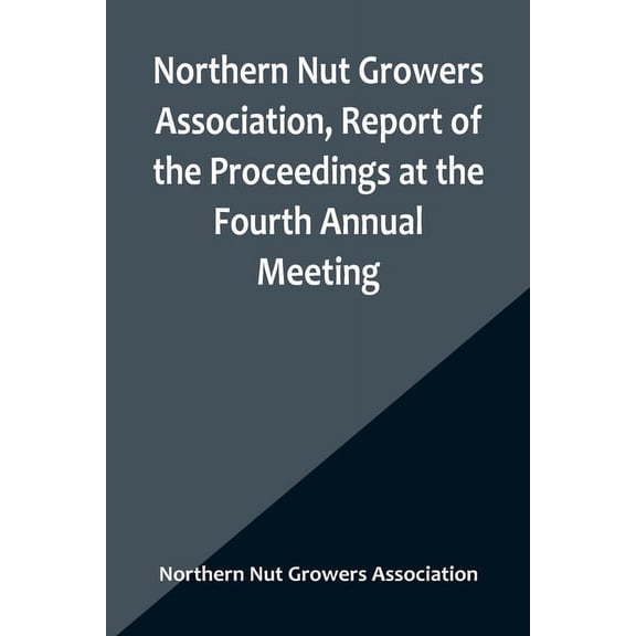 Northern Nut Growers Association, Report of the Proceedings at the Fourth Annual Meeting; Washington D.C. November 18 an, (Paperback)