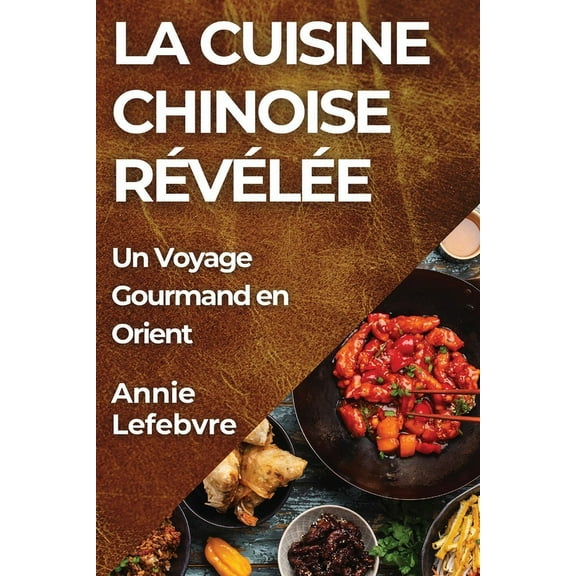 La Cuisine Chinoise RÃ©vÃ©lÃ©e: Un Voyage Gourmand en Orient, (Paperback)