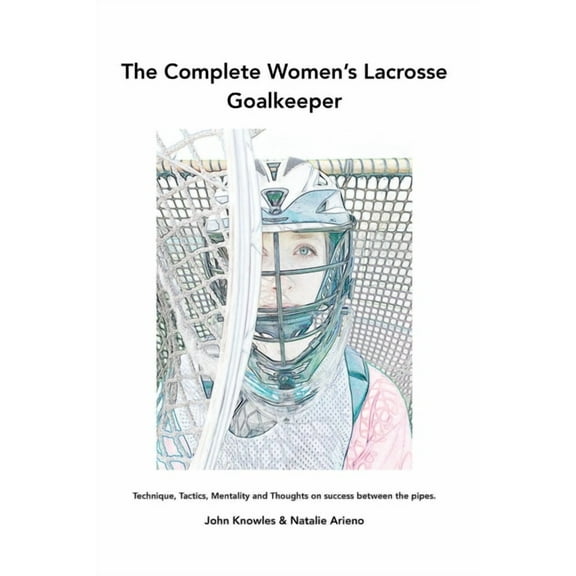 The Complete Women's Lacrosse Goalkeeper: Technique, Tactics, Mentality and Thoughts on success between the pipes., (Paperback)