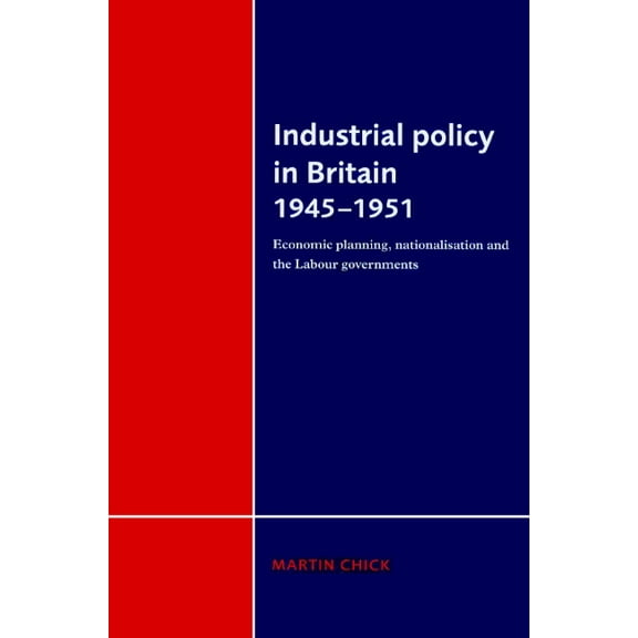 Industrial Policy in Britain 1945 1951: Economic Planning, Nationalisation and the Labour Governments, (Paperback)