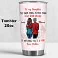 thumbnail image 6 of Personalized To My Daughter Gifts From Mom - Mother''s Day Gifts For Daughter - Daughter Tumbler - Daughter Gifts - Custom Valentine, Christmas, Birthday Gifts For Daughter, Mom, Mama, Mommy, 6 of 6