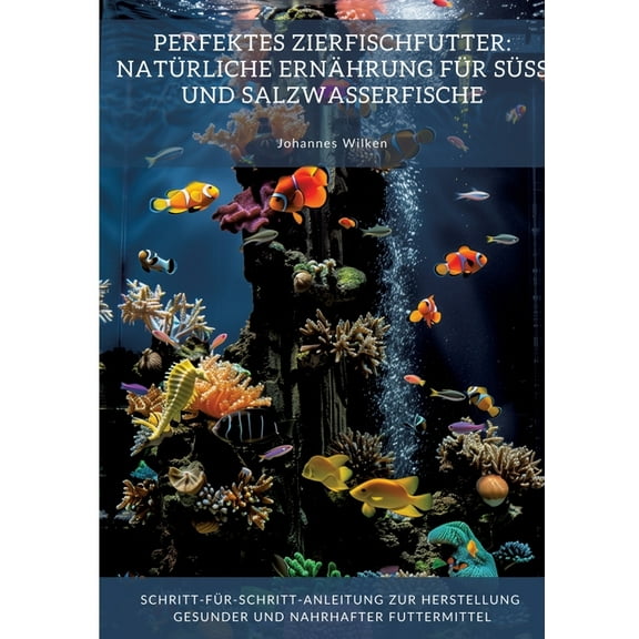 Perfektes Zierfischfutter: NatÃ¼rliche ErnÃ¤hrung fÃ¼r SÃ¼Ã- und Salzwasserfische: Schritt-fÃ¼r-Schritt-Anleitung zur Herstel, (Paperback)