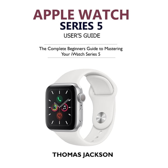 Apple Watch Series 5 User's Guide: The Complete Beginners Guide To Mastering Your iWatch Series 5, (Paperback)