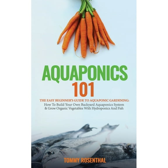 Aquaponics 101: The Easy Beginner's Guide to Aquaponic Gardening: How To Build Your Own Backyard Aquaponics System and G, (Hardcover)