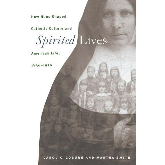 Spirited Lives: How Nuns Shaped Catholic Culture and American Life, 1836-1920, (Paperback)