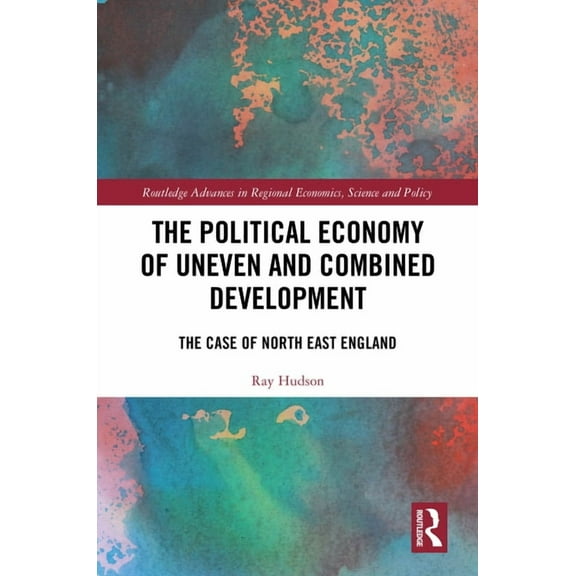 Routledge Advances in Regional Economics The Political Economy of Uneven and Combined Development: The Case of North East England, (Hardcover)
