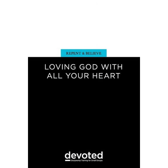 Repent and Believe: Loving God with All Your Heart Devoted: Discipleship Training for Small Groups Paperback 0997946962 9780997946963 Aaron Lutz