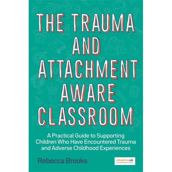 The Trauma and Attachment-Aware Classroom: A Practical Guide to Supporting Children Who Have Encountered Trauma and Adve, (Paperback)