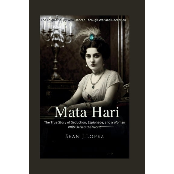 Mata Hari: The Enigmatic Spy Who Danced Through War and Deception: The True Story of Seduction, Espionage, and a Woman W, (Paperback)