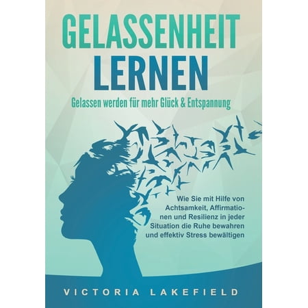 GELASSENHEIT LERNEN - Gelassen werden fÃ¼r mehr GlÃ¼ck & Entspannung: Wie Sie mit Hilfe von Achtsamkeit Affirmationen und (Paperback)