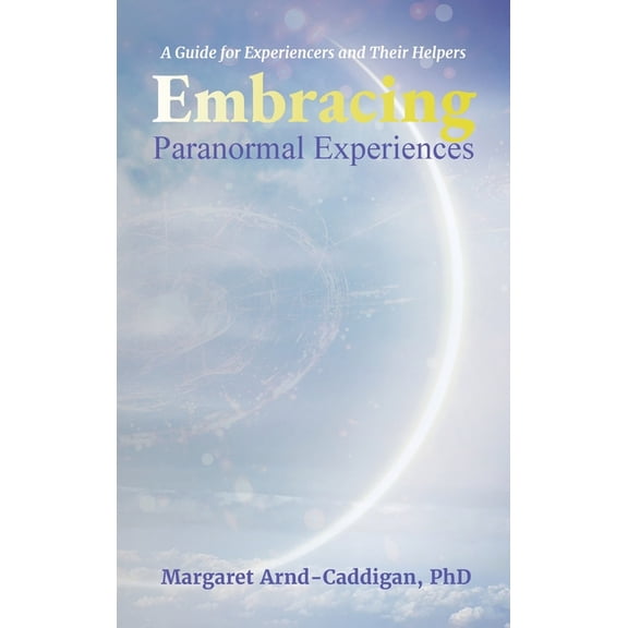 Embracing Paranormal Experiences: A Guide for Experiencers and Their Helpers, (Hardcover)